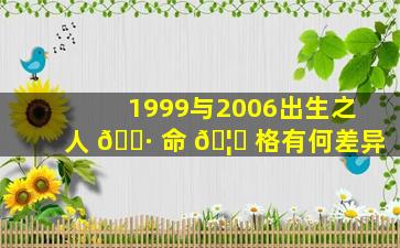 1999与2006出生之人 🌷 命 🦅 格有何差异